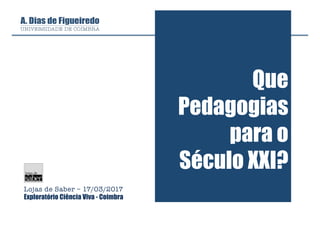 Que
Pedagogias
para o
Século XXI?
Lojas de Saber – 17/03/2017
Exploratório Ciência Viva - Coimbra

 