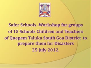 Safer Schools -Workshop for groups
of 15 Schools Children and Teachers
of Quepem Taluka South Goa District to
prepare them for Disasters
25 July 2012.

 