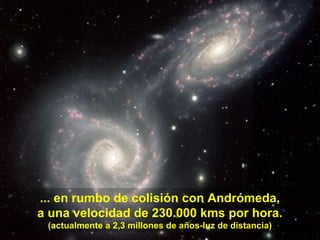 ... en rumbo de colisión con Andrómeda,
a una velocidad de 230.000 kms por hora.
(actualmente a 2,3 millones de años-luz d...