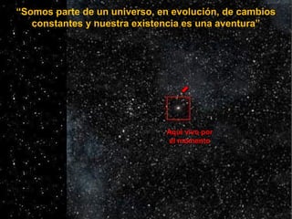 “Somos parte de un universo, en evolución, de cambios
constantes y nuestra existencia es una aventura”
Aqui vivo por
el mo...