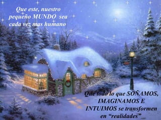 Que este, nuestro pequeño MUNDO  sea cada vez mas humano   Que todo lo que SOÑAMOS, IMAGINAMOS E INTUIMOS se transformen en “realidades”   