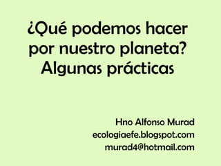¿Qué podemos hacer
por nuestro planeta?
Algunas prácticas
Hno Alfonso Murad
ecologiaefe.blogspot.com
murad4@hotmail.com
 