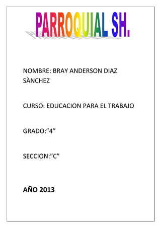 NOMBRE: BRAY ANDERSON DIAZ
SÀNCHEZ
CURSO: EDUCACION PARA EL TRABAJO
GRADO:”4”
SECCION:”C”
AÑO 2013
 