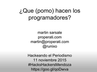 ¿Que (pomo) hacen los
programadores?
martin sarsale
properati.com
martin@properati.com
@runixo
Hackeando el Periodismo
11 noviembre 2015
#HacksHackersMendoza
https://goo.gl/qoDwva
 