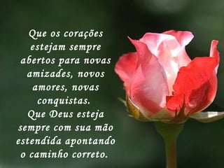 Que os corações estejam sempre abertos para novas amizades, novos amores, novas conquistas.  Que Deus esteja sempre com sua mão estendida apontando o caminho correto.   