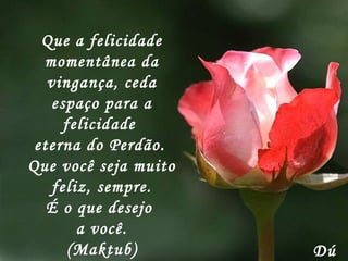 Que a felicidade momentânea da vingança, ceda espaço para a felicidade  eterna do Perdão.   Que você seja muito feliz, sempre. É o que desejo  a você. (Maktub) Dú 