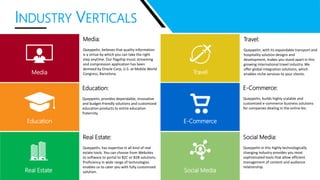 INDUSTRY VERTICALS
Media
Real Estate Social Media
Media:
Queppelin, believes that quality information
is a virtue by which you can take the right
step anytime. Our flagship music streaming
and compression application has been
demoed by Oracle Corp, U.S. at Mobile World
Congress, Barcelona.
E-Commerce
E-Commerce:
Queppelin, builds highly scalable and
customized e-commerce business solutions
for companies dealing in the online biz.
Travel
Travel:
Queppelin, with its expandable transport and
hospitality solution designs and
development, makes you stand apart in this
growing international travel industry. We
offer global integration solutions, which
enables niche services to your clients.
Social Media:
Queppelin in this highly technologically
changing industry provides you most
sophisticated tools that allow efficient
management of content and audience
relationship.
Real Estate:
Queppelin, has expertise in all kind of real
estate tools. You can choose from Websites
to software to portal to B2C or B2B solutions.
Proficiency in wide range of technologies
enables us to cater you with fully customized
solution.
Education
Education:
Queppelin, provides dependable, innovative
and budget-friendly solutions and customized
education products to entire education
fraternity.
 