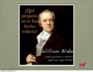 ¿Qué
                               pregunta
                               no te has
                                hecho
                               todavía?



                                           William Blake
                                            poeta, grabador y místico
                                              inglés del siglo XVIII:


  Adaptación PABLO GARCÍA FORTES
miércoles, 27 de marzo de 13
 