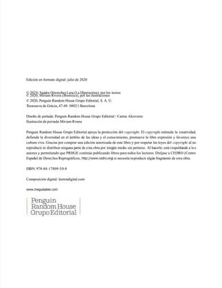Edición en formato digital: julio de 2020
Edición en formato digital: julio de 2020
© 202
© 2020, San
0, Sandra Ortonobes Lara (La H
dra Ortonobes Lara (La Hiperactina), por los
iperactina), por los textos
textos
© 2020, Miriam Rivera (Biomiics), por las ilustraciones
© 2020, Miriam Rivera (Biomiics), por las ilustraciones
© 2020, Penguin Random House Grupo Editorial, S. A. U.
© 2020, Penguin Random House Grupo Editorial, S. A. U.
T
Trav
ravesse
essera de Gràcia, 47-49.
ra de Gràcia, 47-49. 0802
08021 Barcelona
1 Barcelona
Diseño de portada: Penguin Random House Grupo Editorial / Carme Alcoverro
Diseño de portada: Penguin Random House Grupo Editorial / Carme Alcoverro
Ilustración de por
Ilustración de portada
tada: Mir
: Miriam Riv
iam Rivera
era
Penguin Random House Grupo E
Penguin Random House Grupo Editorial apo
ditorial apoya la protección del
ya la protección del copyright.
copyright. El
El copyright
copyright estimula la creatividad,
estimula la creatividad,
defiende la diversidad en el ámbito de las ideas y el conocimiento, promueve la libre expresión y favorece una
defiende la diversidad en el ámbito de las ideas y el conocimiento, promueve la libre expresión y favorece una
cultura viva. Gracias por comprar una edición autorizada de este libro y por respetar las leyes del
cultura viva. Gracias por comprar una edición autorizada de este libro y por respetar las leyes del copyright
copyright al no
al no
reproducir ni
reproducir ni distribuir ningu
distribuir ninguna p
na parte de e
arte de esta obra por
sta obra por ning
ningún med
ún medio
io sin permiso
sin permiso. Al ha
. Al hacerlo
cerlo está r
está respalda
espaldand
ndo a lo
o a los
s
autores y permitiendo que PRHGE continúe publicando libros para todos los lectores. Diríjase a CEDRO (Centro
autores y permitiendo que PRHGE continúe publicando libros para todos los lectores. Diríjase a CEDRO (Centro
Españ
Español de Derec
ol de Derechos Reprográficos,
hos Reprográficos, http://www.cedro.org
http://www.cedro.org) si
) si necesita re
necesita reproducir algú
producir algún fragm
n fragmento de est
ento de esta obra.
a obra.
IS
ISBN
BN: 978-84
: 978-84-17809-5
-17809-50-8
0-8
Composición digital: leerendigital.com
Composición digital: leerendigital.com
www.megustaleer.com
www.megustaleer.com
 
