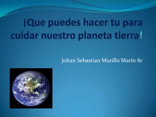 ¡Que puedes hacer tu para cuidar nuestro planeta tierra! Johan Sebastian Murillo Marín 8c 