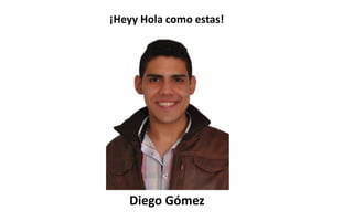 ¡Heyy Hola como estas!




   Diego Gómez
 