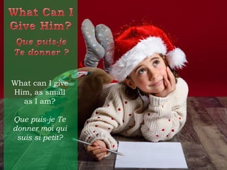 What can I give
Him, as small
as I am?
Que puis-je Te
donner moi qui
suis si petit?
 