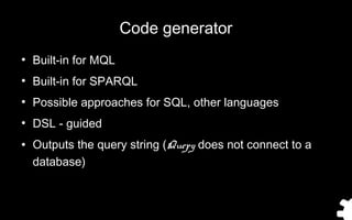 Code generator
●
Built-in for MQL
●
Built-in for SPARQL
●
Possible approaches for SQL, other languages
●
DSL - guided
● Ou...