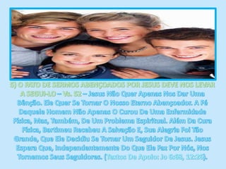 5) O FATO DE SERMOS ABENÇOADOS POR JESUS DEVE NOS LEVAR  A SEGUI-LO – Vs. 52 – Jesus Não Quer Apenas Nos Dar Uma Bênção. Ele Quer Se Tornar O Nosso Eterno Abençoador. A Fé Daquele Homem Não Apenas O Curou De Uma Enfermidade Física, Mas, Também, De Um Problema Espiritual. Além Da Cura Física, Bartimeu Recebeu A Salvação E, Sua Alegria Foi Tão Grande, Que Ele Decidiu Se Tornar Um Seguidor De Jesus. Jesus Espera Que, Independentemente Do Que Ele Faz Por Nós, Nos Tornemos Seus Seguidores. (Textos De Apoio: Jo 6:68, 12:26).