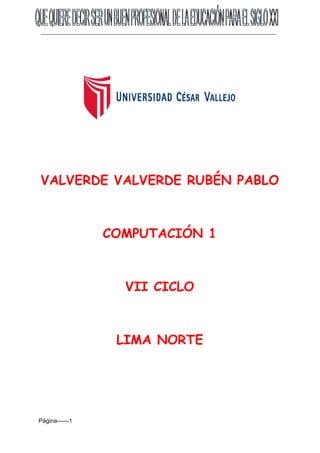  
 
 
 
 
 
 
 
 
 
VALVERDE VALVERDE RUBÉN PABLO
COMPUTACIÓN 1
VII CICLO
LIMA NORTE
   
Página­­­­­­1  
 