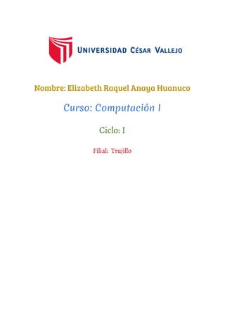  
 
 
Nombre: Elizabeth Raquel Anaya Huanuco
Curso: Computación I
Ciclo: I
Filial: Trujillo
   
 
 