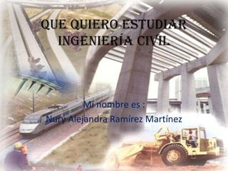 Que Quiero Estudiar
  Ingeniería civil



         Mi nombre es :
Nury Alejandra Ramírez Martínez
 