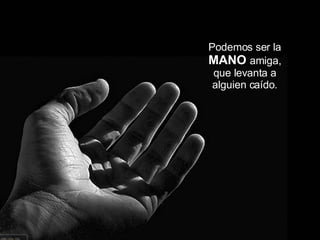 Podemos ser la MANO amiga, que levanta a alguien caído.