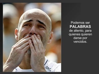 Podemos ser  PALABRAS  de aliento, para quienes quieren darse por vencidos. 