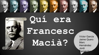 Quí era
Francesc
Macià?
Víctor García
Jaime Quero
Marc
Hernández
Jordi
Fernández
 