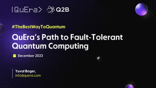 QuEra’s Path to Fault-Tolerant
Quantum Computing
#TheBestWayToQuantum
December 2023
Yuval Boger,
info@quera.com
 