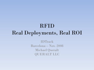 RFID
Real Deployments, Real ROI
            IDTrack
      Barcelona – Nov. 2008
        Michael Queralt
        QUERALT LLC
 