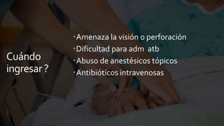 Cuándo
ingresar ?
Amenaza la visión o perforación
Dificultad para adm atb
Abuso de anestésicos tópicos
Antibióticos intravenosas
 