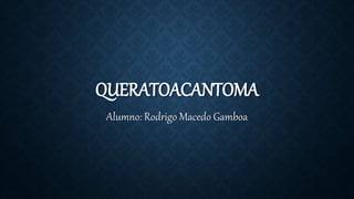 QUERATOACANTOMA 
Alumno: Rodrigo Macedo Gamboa 
 