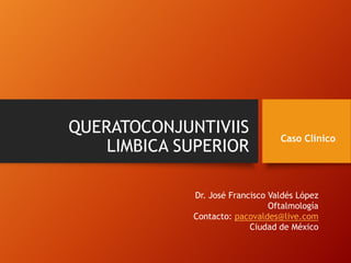 QUERATOCONJUNTIVIIS
LIMBICA SUPERIOR
Caso Clínico
Dr. José Francisco Valdés López
Oftalmología
Contacto: pacovaldes@live.com
Ciudad de México
 