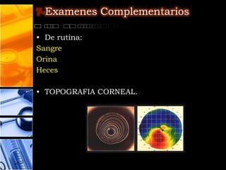 7-Examenes Complementarios

• De rutina:
Sangre
Orina
Heces

• TOPOGRAFIA CORNEAL.
 