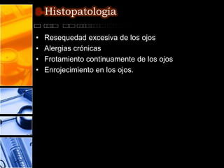 8-Histopatología

•   Resequedad excesiva de los ojos
•   Alergias crónicas
•   Frotamiento continuamente de los ojos
•   Enrojecimiento en los ojos.
 