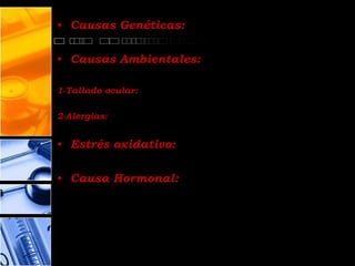 • Causas Genéticas:

• Causas Ambientales:

1-Tallado ocular:

2-Alergias:


• Estrés oxidativo:

• Causa Hormonal:
 