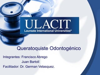 Queratoquiste Odontogénico
Integrantes: Francisco Abrego
Juan Bartolí
Facilitador: Dr. German Velasquez.
 
