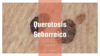 Queratosis
SeborreicaDra. Dariela Aitza
Martínez Martínez
Dermatología
Braulio Torres
 