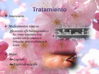 Innecesario.
 Medicamentos tópicos:
Lociones alfa hidroxigenadas o
las cremas esteroides leves
ayudan con la comezón e
irritación, pero no eliminan la
lesión.
 Mejor:
Legrado
Electrodesecación
 