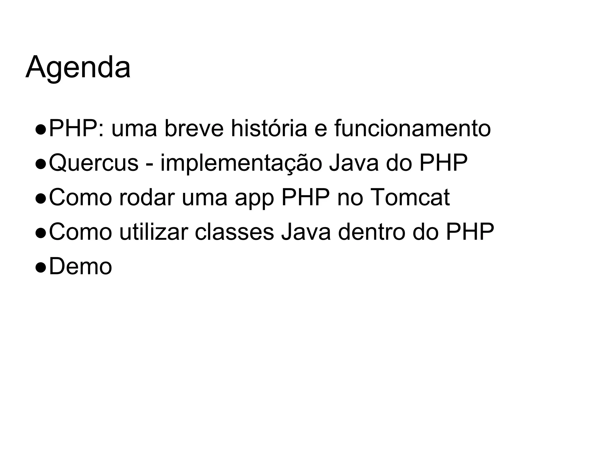 Agenda ●PHP: uma breve história e funcionamento ●Quercus - implementação Java do PHP ●Como rodar uma app PHP no Tomcat ●Como utilizar classes Java dentro do PHP ●Demo 