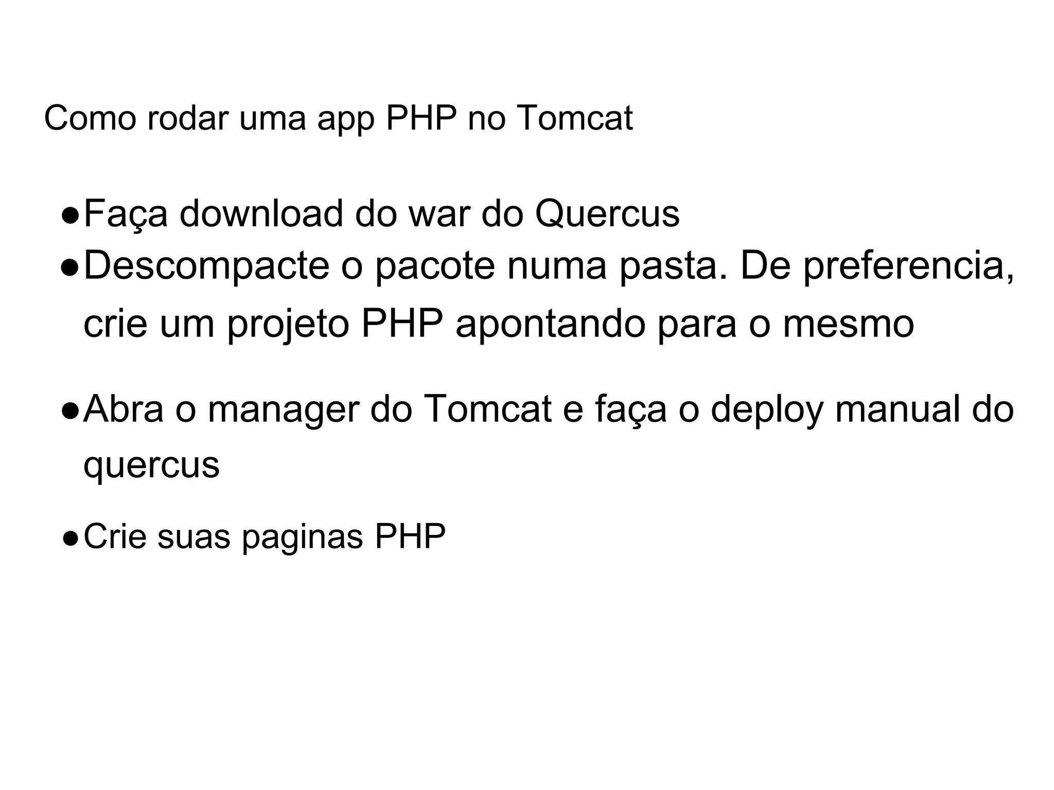 Como rodar uma app PHP no Tomcat ●Faça download do war do Quercus ●Descompacte o pacote numa pasta. De preferencia, crie um projeto PHP apontando para o mesmo ●Abra o manager do Tomcat e faça o deploy manual do quercus ●Crie suas paginas PHP 