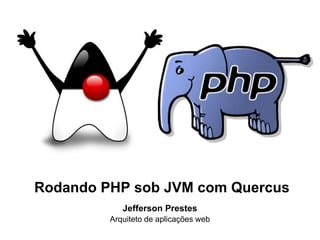 Rodando PHP sob JVM com Quercus 
Jefferson Prestes 
Arquiteto de aplicações web 
 