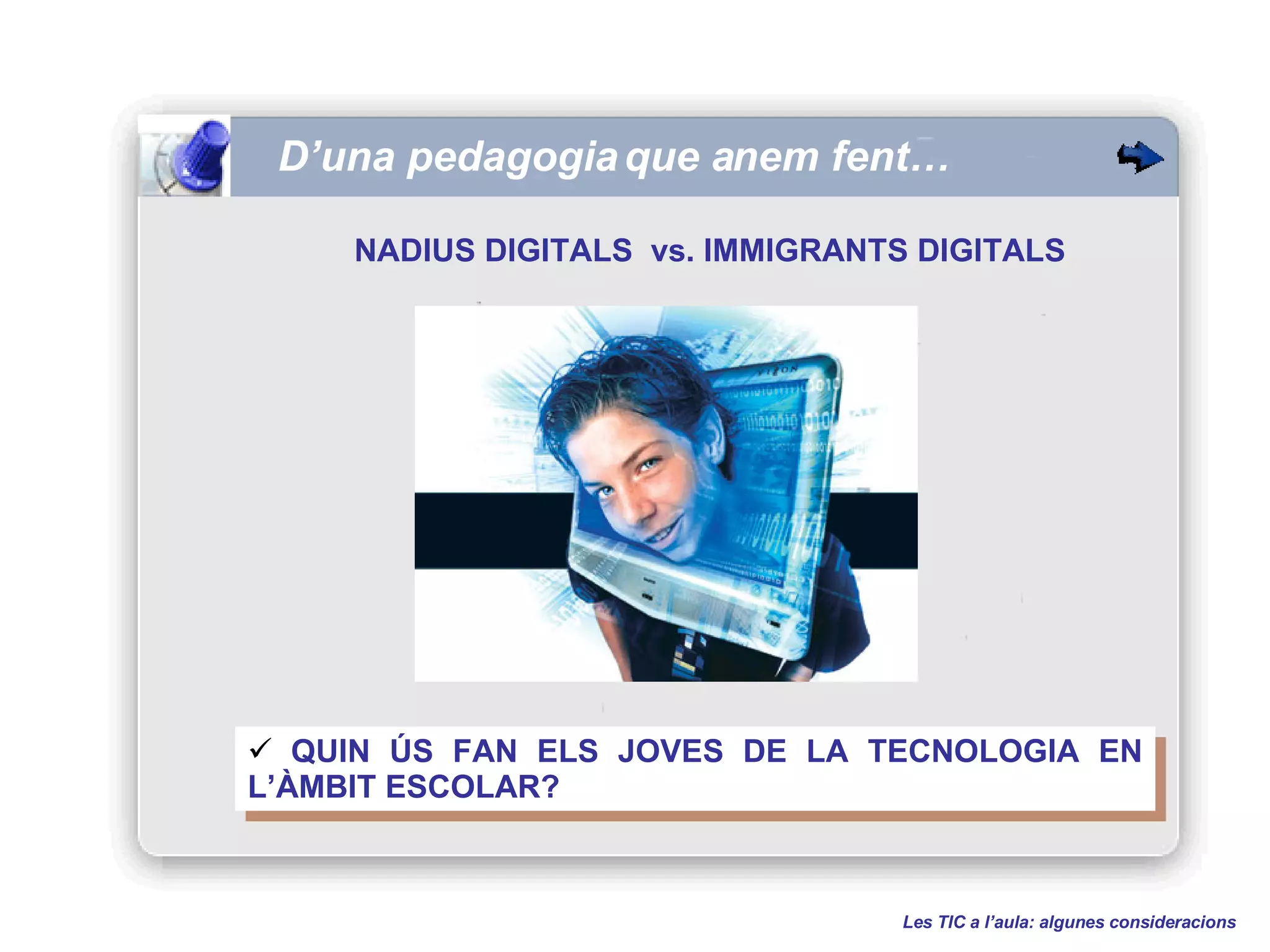 D’una pedagogia que anem fent… NADIUS DIGITALS  vs. IMMIGRANTS DIGITALS QUIN ÚS FAN ELS JOVES DE LA TECNOLOGIA EN L’ÀMBIT ESCOLAR? Les TIC a l’aula: algunes consideracions 
