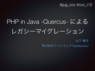 PHP in Java -Quercus- による
レガシーマイグレーション
山下 竜司
株式会社アットウェア/Facebook4J
#jjug_ccc #ccc_r12
 