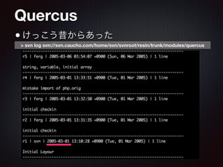 Quercus
•けっこう昔からあった
> svn log svn://svn.caucho.com/home/svn/svnroot/resin/trunk/modules/quercus
 