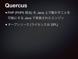 Quercus
•PHP (PHP5 相当) を Java 上で動かすことを
可能にする Java で実装されたエンジン

•オープンソース (ライセンスは GPL)
 
