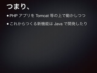 つまり、
•PHP アプリを Tomcat 等の上で動かしつつ

•これからつくる新機能は Java で開発したり
 