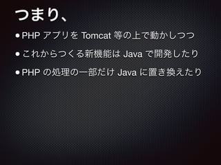 つまり、
•PHP アプリを Tomcat 等の上で動かしつつ

•これからつくる新機能は Java で開発したり

•PHP の処理の一部だけ Java に置き換えたり
 