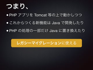 つまり、
•PHP アプリを Tomcat 等の上で動かしつつ

•これからつくる新機能は Java で開発したり

•PHP の処理の一部だけ Java に置き換えたり
レガシーマイグレーションに使える
 