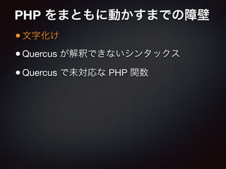 PHP をまともに動かすまでの障壁
•文字化け

•Quercus が解釈できないシンタックス

•Quercus で未対応な PHP 関数
 