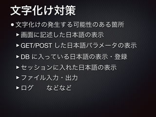 文字化け対策
•文字化けの発生する可能性のある箇所

‣画面に記述した日本語の表示

‣GET/POST した日本語パラメータの表示

‣DB に入っている日本語の表示・登録

‣セッションに入れた日本語の表示

‣ファイル入力・出力

‣ログ  などなど
 
