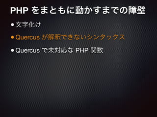 PHP をまともに動かすまでの障壁
•文字化け

•Quercus が解釈できないシンタックス

•Quercus で未対応な PHP 関数
 