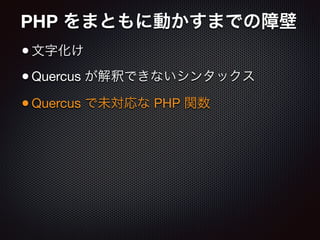 PHP をまともに動かすまでの障壁
•文字化け

•Quercus が解釈できないシンタックス

•Quercus で未対応な PHP 関数
 