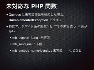 未対応な PHP 関数
•Quercus は未実装関数を検知した場合、
UnimplementedException を投げる

•特にマルチバイト系の関数(mb_****) の未実装 or 不備が
多い

‣mb_convert_kana : 未実装

‣mb_send_mail : 不備

‣mb_encode_numericentity : 未実装  などなど
 
